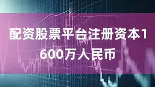 配资股票平台注册资本1600万人民币