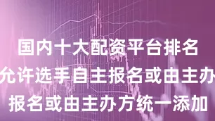 国内十大配资平台排名报名设置允许选手自主报名或由主办方统一添加