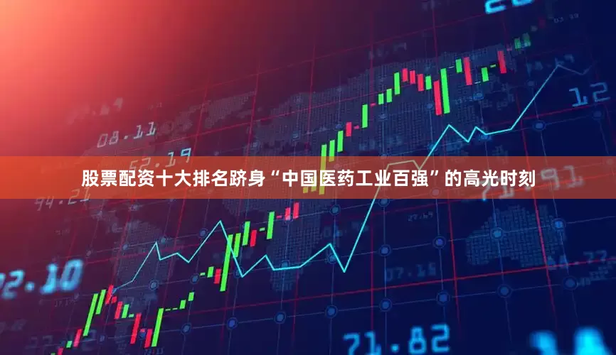 股票配资十大排名跻身“中国医药工业百强”的高光时刻