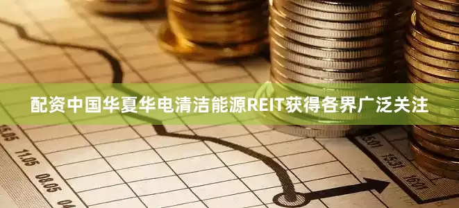 配资中国华夏华电清洁能源REIT获得各界广泛关注