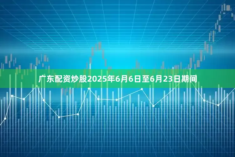 广东配资炒股　　2025年6月6日至6月23日期间