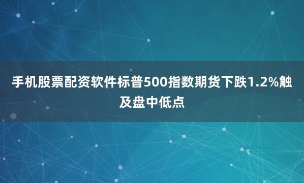 手机股票配资软件标普500指数期货下跌1.2%触及盘中低点