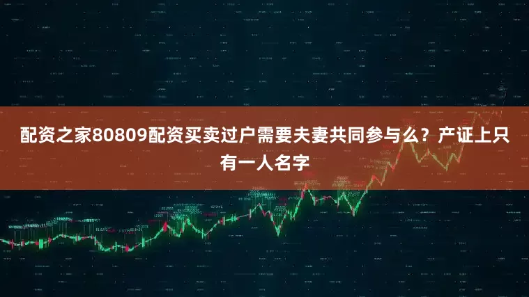 配资之家80809配资买卖过户需要夫妻共同参与么？产证上只有一人名字