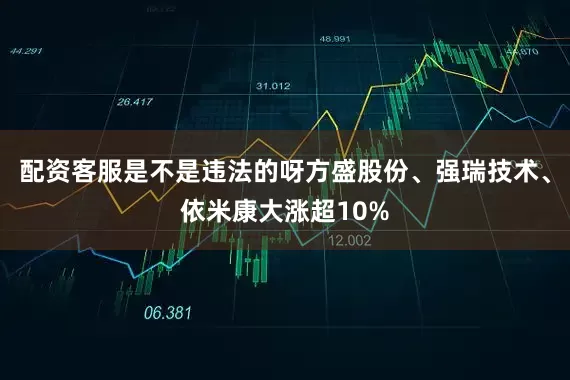 配资客服是不是违法的呀方盛股份、强瑞技术、依米康大涨超10%