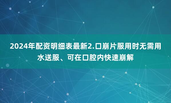 2024年配资明细表最新2.口崩片服用时无需用水送服、可在口腔内快速崩解