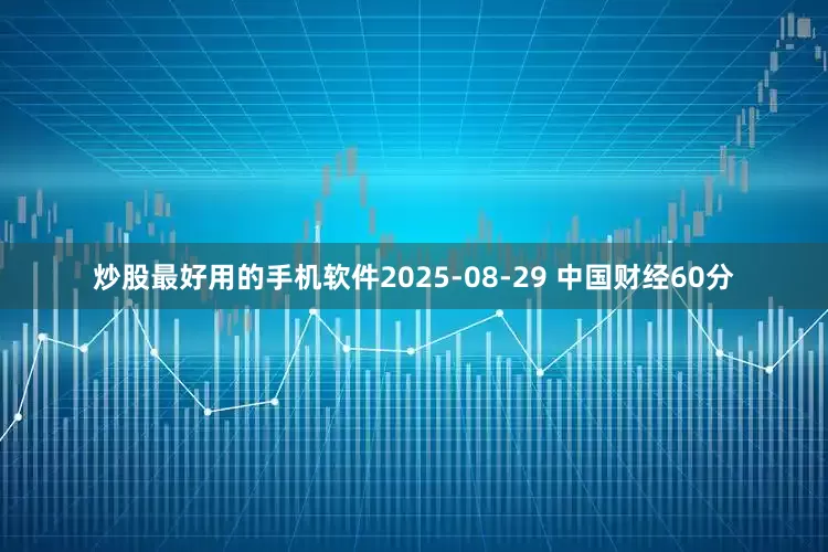 炒股最好用的手机软件2025-08-29 中国财经60分