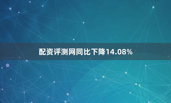 配资评测网同比下降14.08%