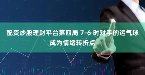 配资炒股理财平台第四局 7-6 时对手的运气球成为情绪转折点