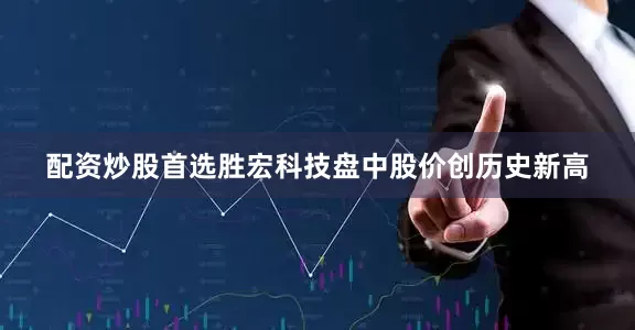 配资炒股首选胜宏科技盘中股价创历史新高