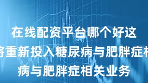 在线配资平台哪个好这些资金将重新投入糖尿病与肥胖症相关业务