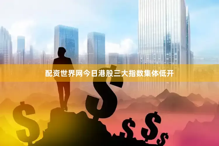 配资世界网　　今日港股三大指数集体低开