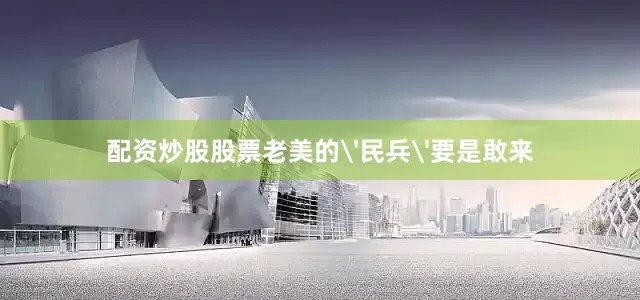 配资炒股股票老美的'民兵'要是敢来