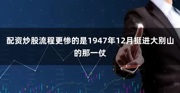 配资炒股流程更惨的是1947年12月挺进大别山的那一仗