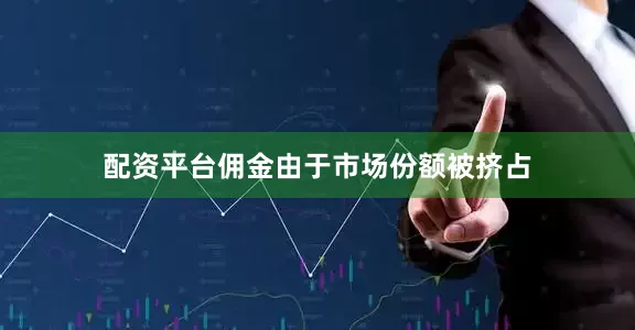 配资平台佣金　　由于市场份额被挤占