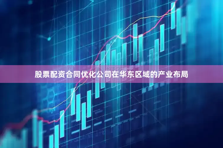 股票配资合同优化公司在华东区域的产业布局