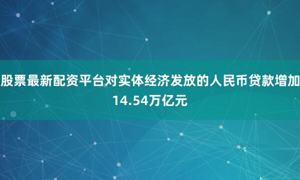 股票最新配资平台对实体经济发放的人民币贷款增加14.54万亿元