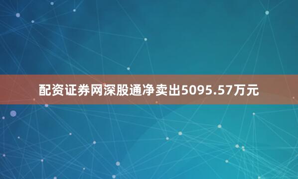 配资证券网深股通净卖出5095.57万元